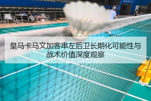 皇马卡马文加客串左后卫长期化可能性与战术价值深度观察