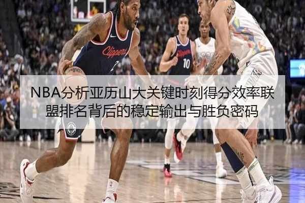 NBA分析亚历山大关键时刻得分效率联盟排名背后的稳定输出与胜负密码