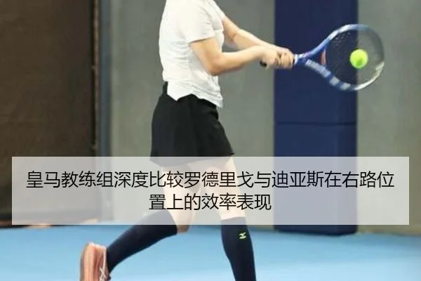 皇马教练组深度比较罗德里戈与迪亚斯在右路位置上的效率表现