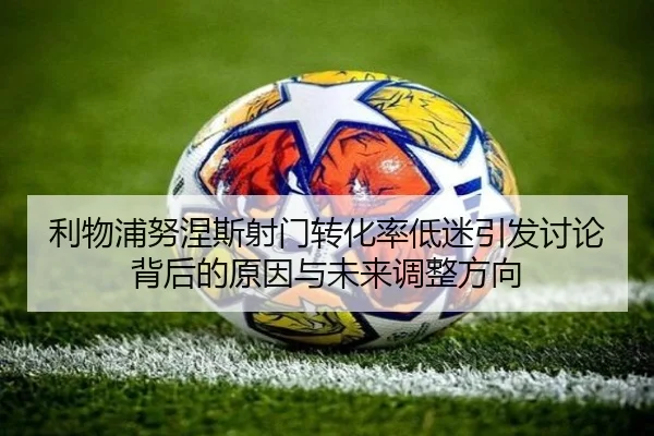 利物浦努涅斯射门转化率低迷引发讨论背后的原因与未来调整方向