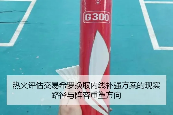 热火评估交易希罗换取内线补强方案的现实路径与阵容重塑方向