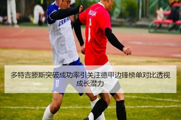 多特吉滕斯突破成功率引关注德甲边锋榜单对比透视成长潜力