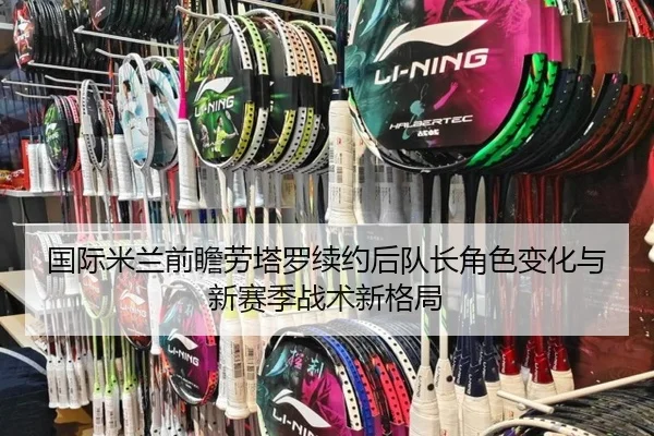 国际米兰前瞻劳塔罗续约后队长角色变化与新赛季战术新格局