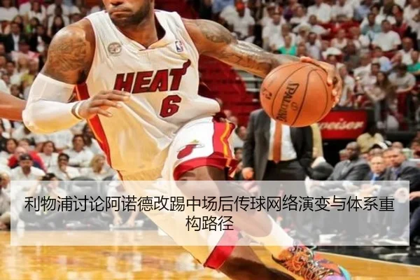 利物浦讨论阿诺德改踢中场后传球网络演变与体系重构路径