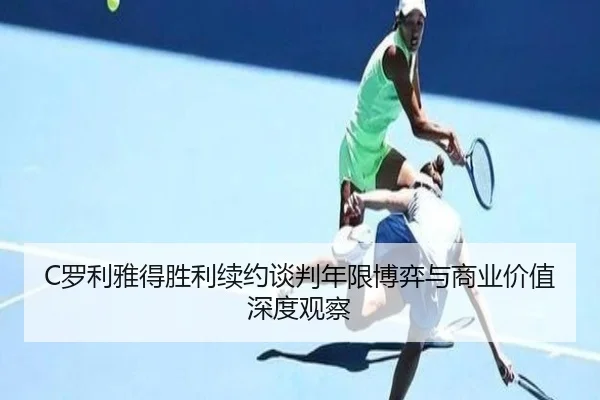 C罗利雅得胜利续约谈判年限博弈与商业价值深度观察