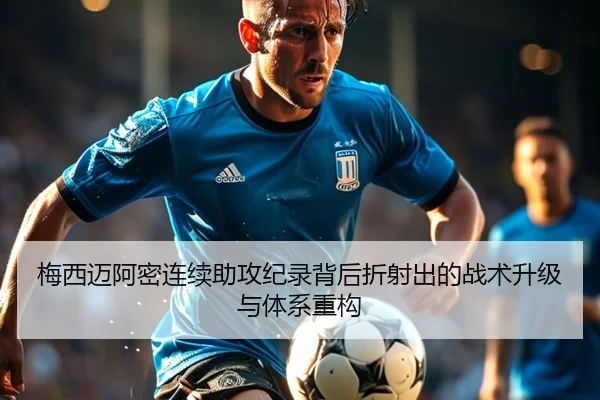 梅西迈阿密连续助攻纪录背后折射出的战术升级与体系重构