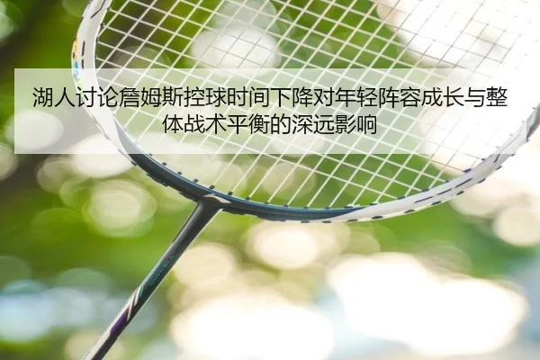 湖人讨论詹姆斯控球时间下降对年轻阵容成长与整体战术平衡的深远影响
