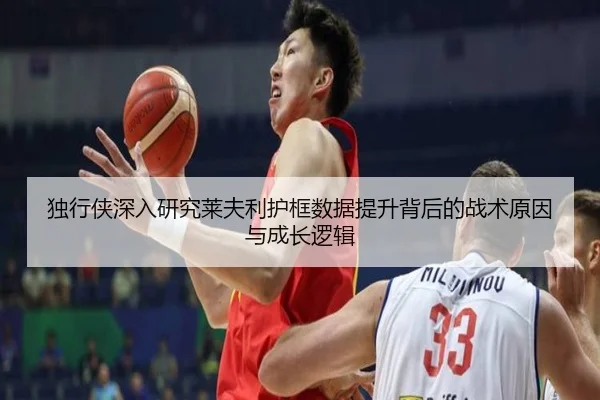独行侠深入研究莱夫利护框数据提升背后的战术原因与成长逻辑