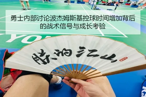 勇士内部讨论波杰姆斯基控球时间增加背后的战术信号与成长考验