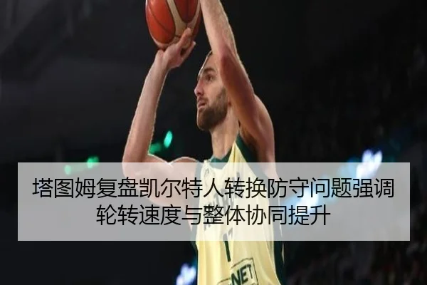 塔图姆复盘凯尔特人转换防守问题强调轮转速度与整体协同提升